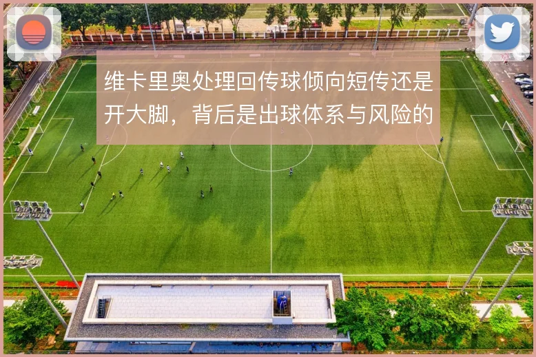 维卡里奥处理回传球倾向短传还是开大脚，背后是出球体系与风险的权衡