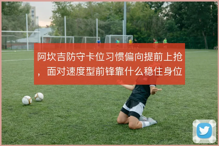 阿坎吉防守卡位习惯偏向提前上抢,面对速度型前锋靠什么稳住身位
