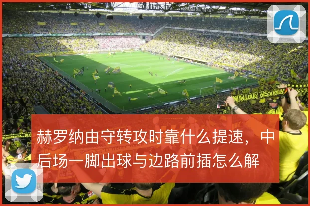 赫罗纳由守转攻时靠什么提速,中后场一脚出球与边路前插怎么解