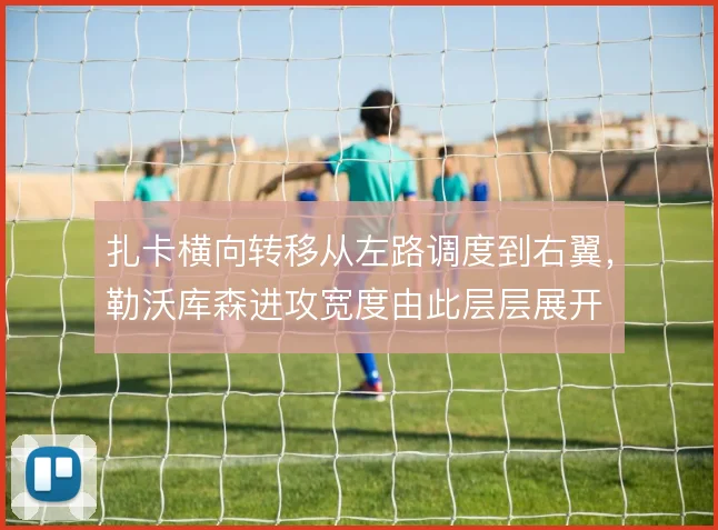 扎卡横向转移从左路调度到右翼，勒沃库森进攻宽度由此层层展开