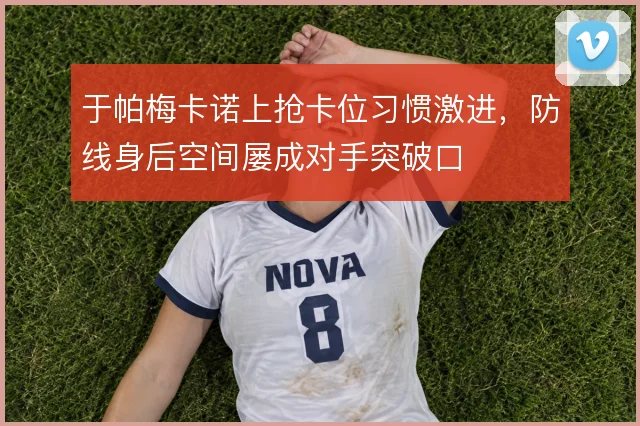 于帕梅卡诺上抢卡位习惯激进,防线身后空间屡成对手突破口