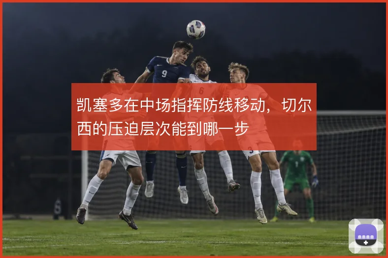 凯塞多在中场指挥防线移动，切尔西的压迫层次能到哪一步