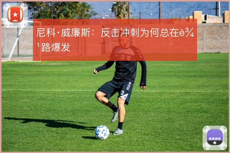 尼科·威廉斯：反击冲刺为何总在边路爆发