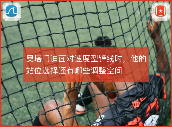奥塔门迪面对速度型锋线时，他的站位选择还有哪些调整空间