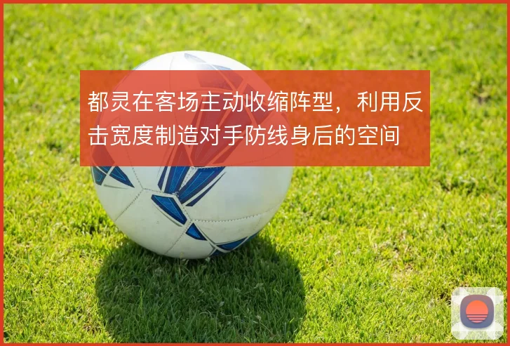 都灵在客场主动收缩阵型,利用反击宽度制造对手防线身后的空间