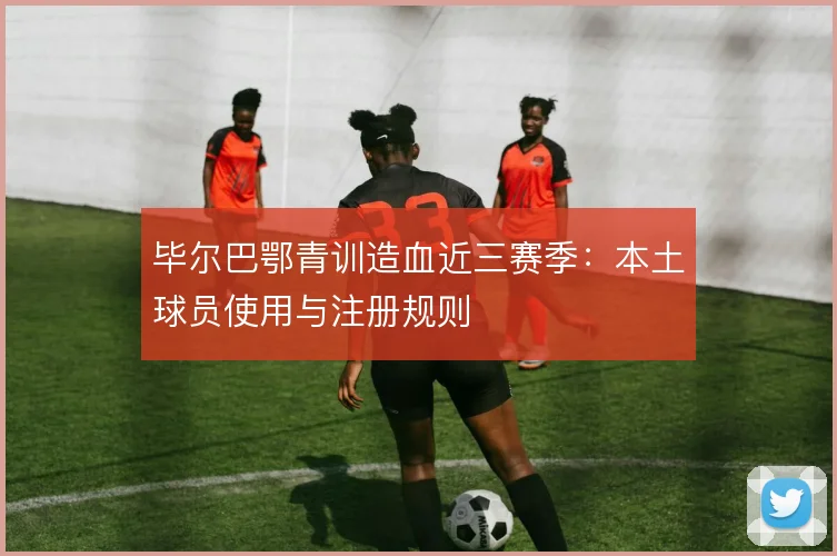 毕尔巴鄂青训造血近三赛季:本土球员使用与注册规则