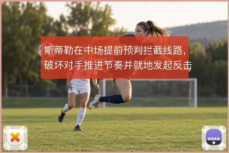 斯蒂勒在中场提前预判拦截线路,破坏对手推进节奏并就地发起反击