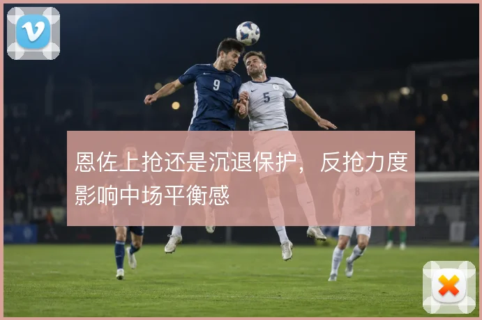 恩佐上抢还是沉退保护，反抢力度影响中场平衡感