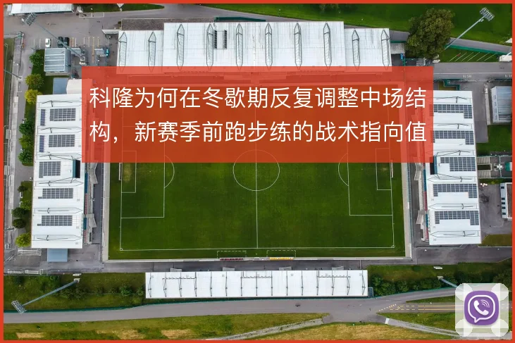 科隆为何在冬歇期反复调整中场结构,新赛季前跑步练的战术指向值得推敲