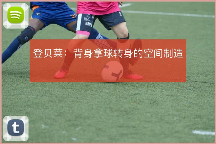 登贝莱：背身拿球转身的空间制造