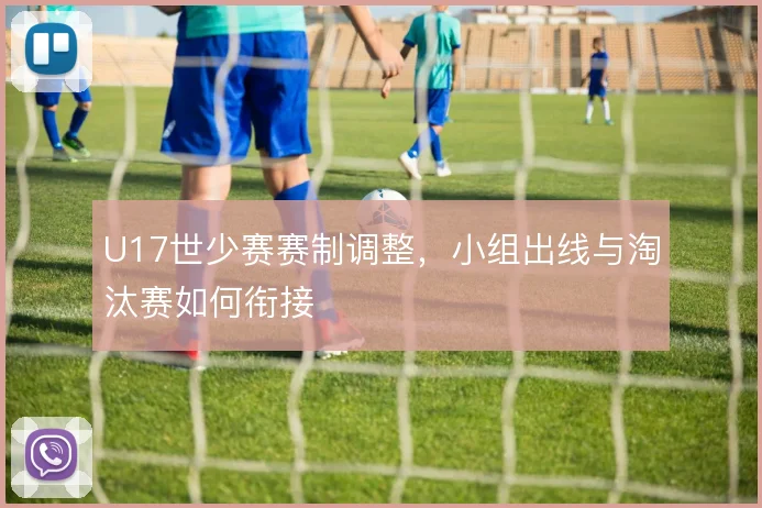 U17世少赛赛制调整,小组出线与淘汰赛如何衔接