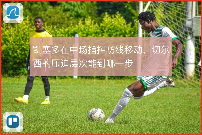 凯塞多在中场指挥防线移动，切尔西的压迫层次能到哪一步
