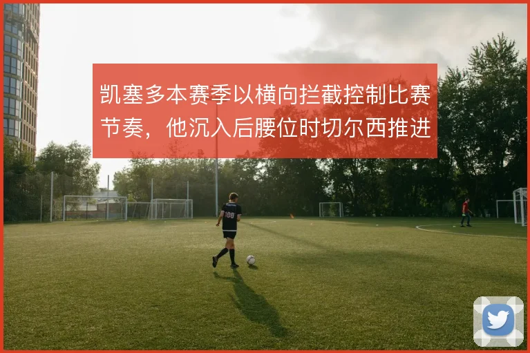 凯塞多本赛季以横向拦截控制比赛节奏，他沉入后腰位时切尔西推进效率最高