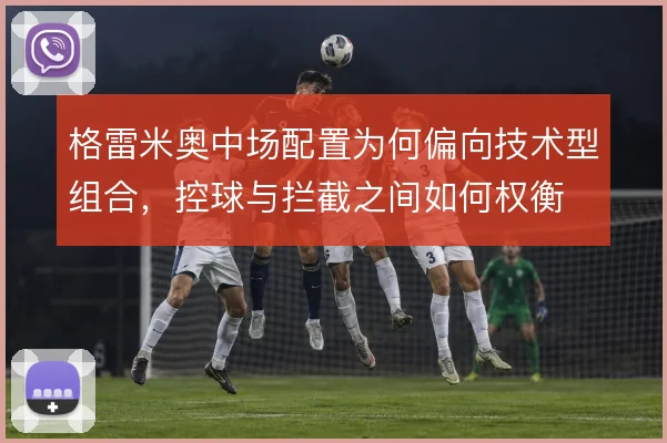 格雷米奥中场配置为何偏向技术型组合，控球与拦截之间如何权衡