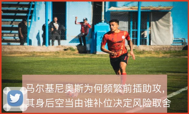 马尔基尼奥斯为何频繁前插助攻,其身后空当由谁补位决定风险取舍