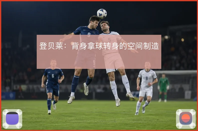 登贝莱：背身拿球转身的空间制造