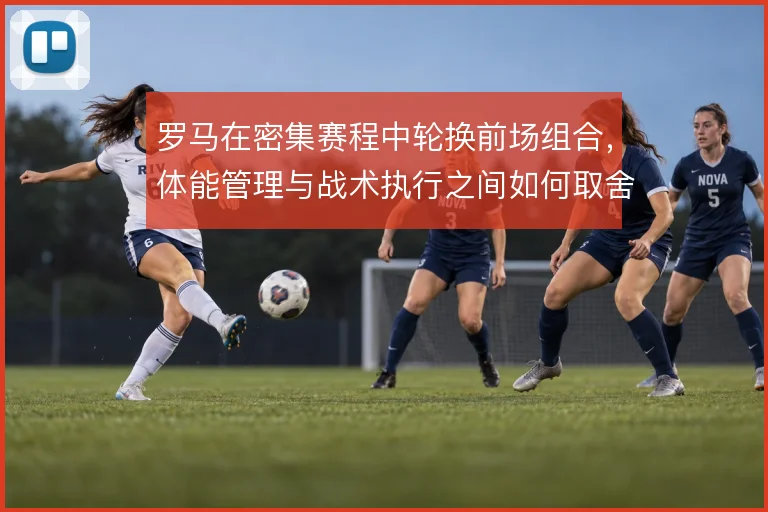 罗马在密集赛程中轮换前场组合，体能管理与战术执行之间如何取舍