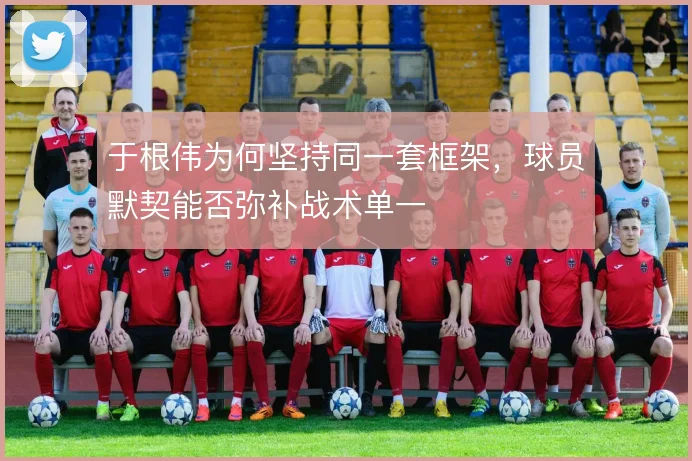 于根伟为何坚持同一套框架，球员默契能否弥补战术单一