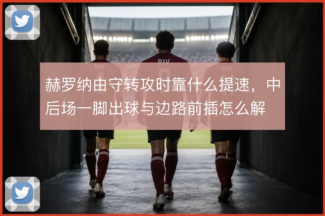 赫罗纳由守转攻时靠什么提速,中后场一脚出球与边路前插怎么解