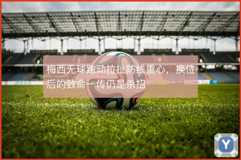 梅西无球跑动拉扯防线重心，换位后的致命一传仍是杀招