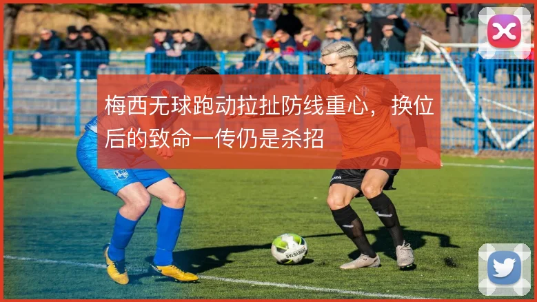 梅西无球跑动拉扯防线重心，换位后的致命一传仍是杀招