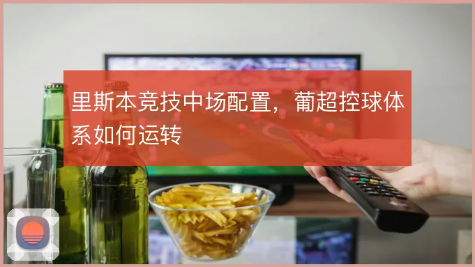 里斯本竞技中场配置，葡超控球体系如何运转