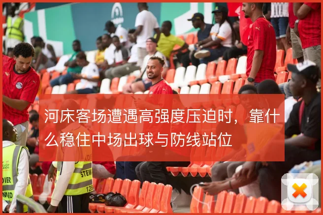 河床客场遭遇高强度压迫时,靠什么稳住中场出球与防线站位