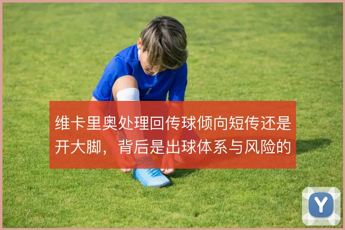 维卡里奥处理回传球倾向短传还是开大脚，背后是出球体系与风险的权衡