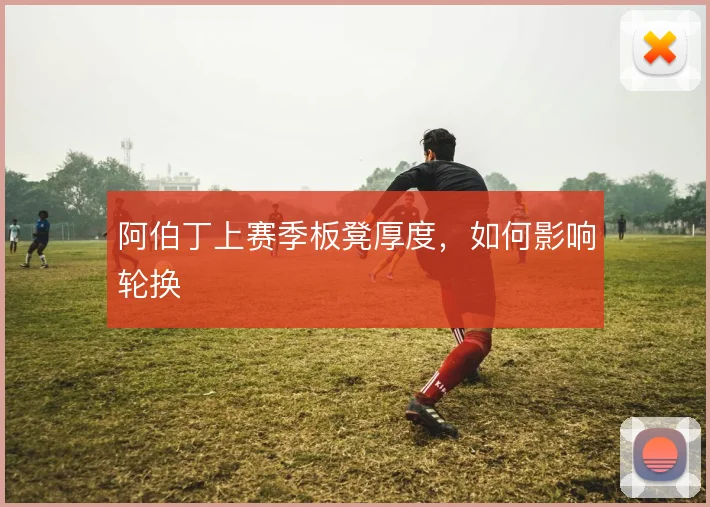 阿伯丁上赛季板凳厚度,如何影响轮换