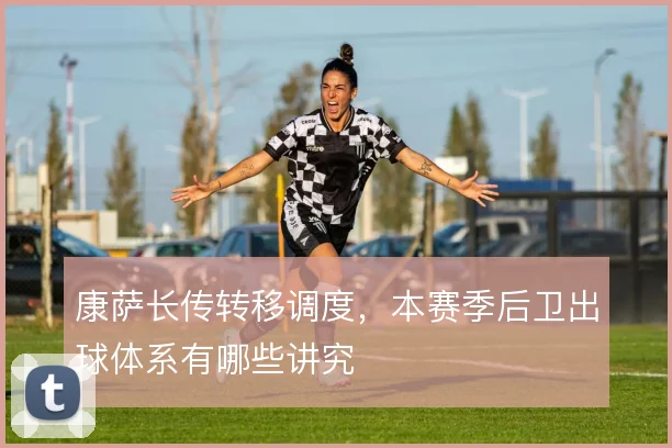 康萨长传转移调度，本赛季后卫出球体系有哪些讲究