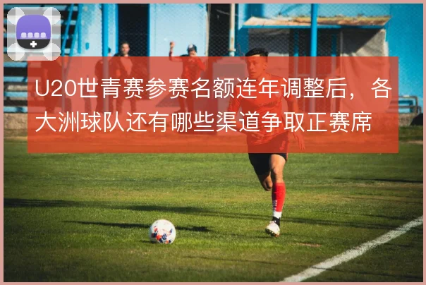 U20世青赛参赛名额连年调整后,各大洲球队还有哪些渠道争取正赛席位