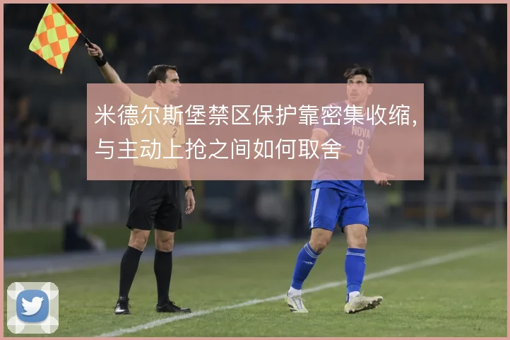 米德尔斯堡禁区保护靠密集收缩,与主动上抢之间如何取舍
