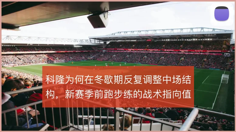 科隆为何在冬歇期反复调整中场结构,新赛季前跑步练的战术指向值得推敲