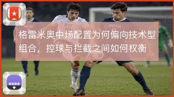 格雷米奥中场配置为何偏向技术型组合，控球与拦截之间如何权衡