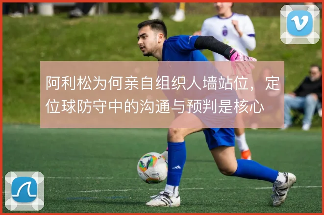 阿利松为何亲自组织人墙站位,定位球防守中的沟通与预判是核心