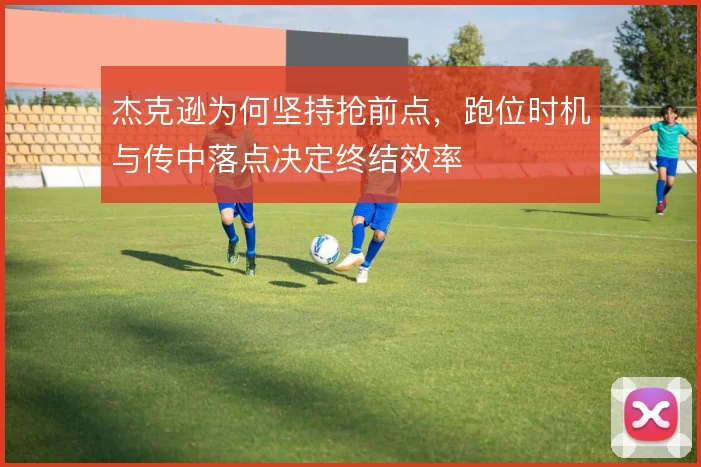 杰克逊为何坚持抢前点，跑位时机与传中落点决定终结效率