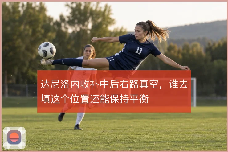 达尼洛内收补中后右路真空,谁去填这个位置还能保持平衡
