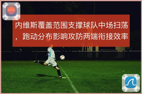 内维斯覆盖范围支撑球队中场扫荡,跑动分布影响攻防两端衔接效率