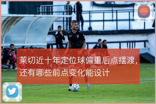 莱切近十年定位球偏重后点摆渡,还有哪些前点变化能设计