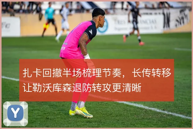 扎卡回撤半场梳理节奏，长传转移让勒沃库森退防转攻更清晰