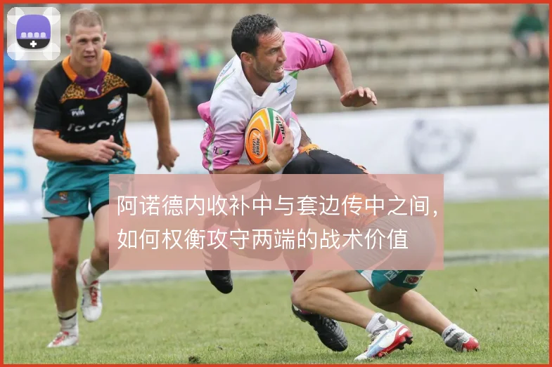 阿诺德内收补中与套边传中之间，如何权衡攻守两端的战术价值