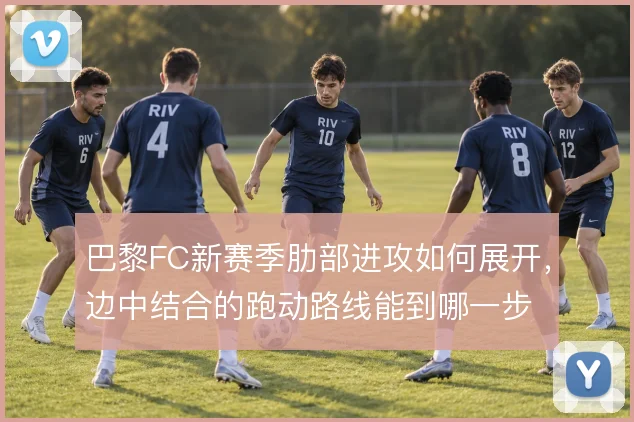 巴黎FC新赛季肋部进攻如何展开，边中结合的跑动路线能到哪一步