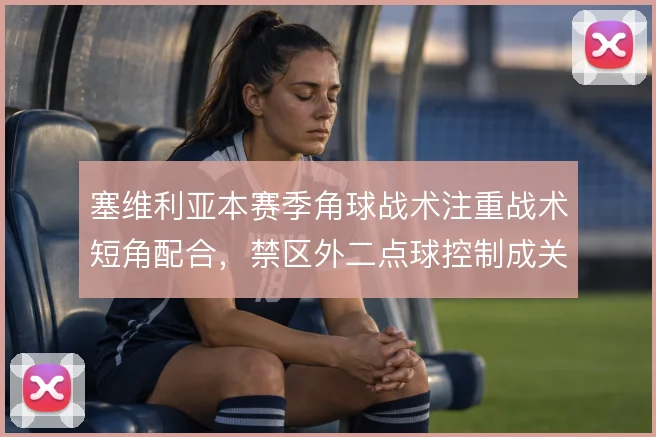 塞维利亚本赛季角球战术注重战术短角配合,禁区外二点球控制成关键
