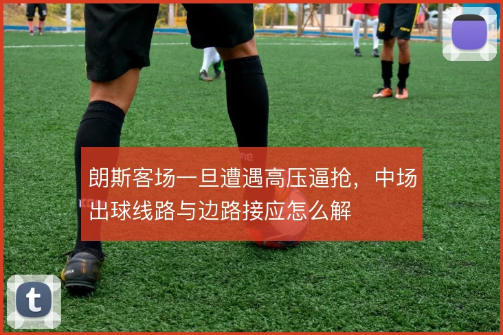 朗斯客场一旦遭遇高压逼抢，中场出球线路与边路接应怎么解