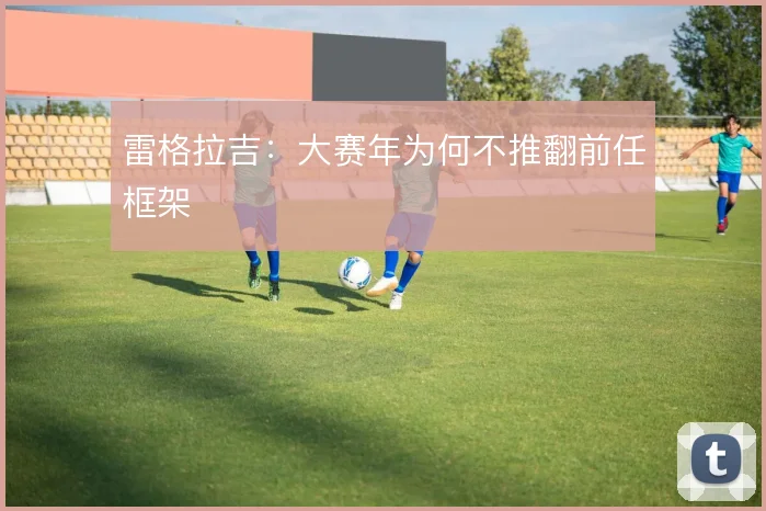 雷格拉吉:大赛年为何不推翻前任框架