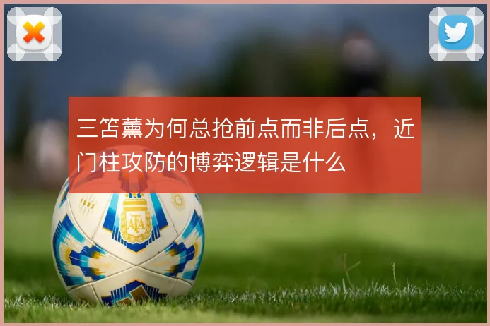 三笘薰为何总抢前点而非后点,近门柱攻防的博弈逻辑是什么
