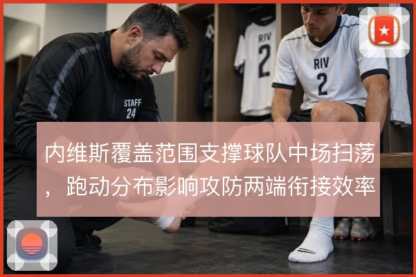 内维斯覆盖范围支撑球队中场扫荡,跑动分布影响攻防两端衔接效率