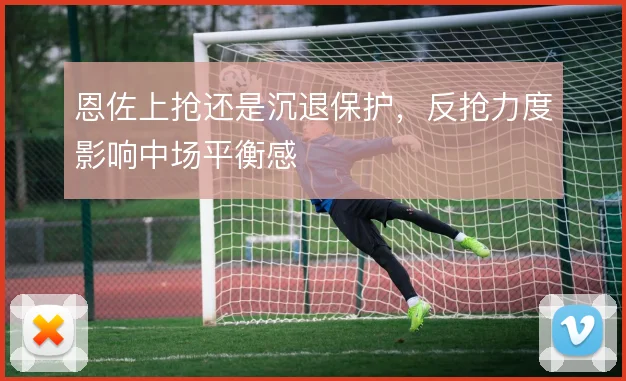 恩佐上抢还是沉退保护，反抢力度影响中场平衡感