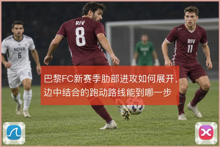 巴黎FC新赛季肋部进攻如何展开，边中结合的跑动路线能到哪一步