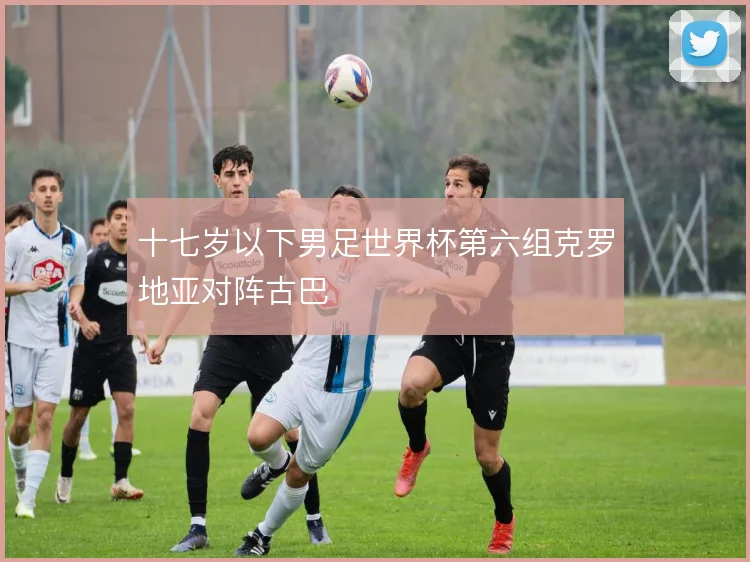 十七岁以下男足世界杯第六组克罗地亚对阵古巴